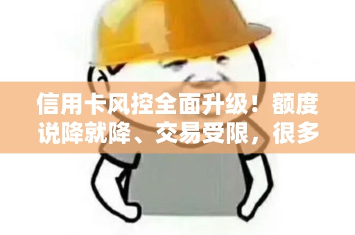 信用卡风控全面升级！额度说降就降、交易受限，很多人到现在还没反应过来！