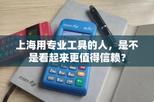上海用专业工具的人，是不是看起来更值得信赖？