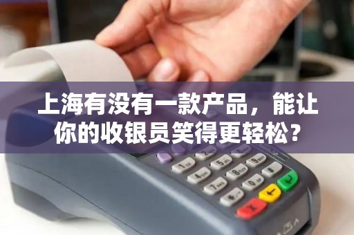上海有没有一款产品，能让你的收银员笑得更轻松？