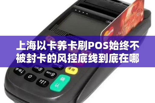 上海以卡养卡刷POS始终不被封卡的风控底线到底在哪里? 上海以卡养卡刷POS始终不被封卡的风控底线到底在哪里?