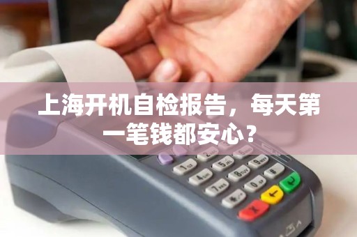上海开机自检报告,每天第一笔钱都安心? 上海开机自检报告,每天第一笔钱都安心?