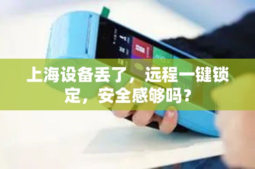 上海设备丢了,远程一键锁定,安全感够吗? 上海设备丢了,远程一键锁定,安全感够吗?