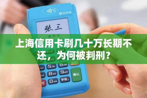上海信用卡刷几十万长期不还,为何被判刑? 上海信用卡刷几十万长期不还,为何被判刑?