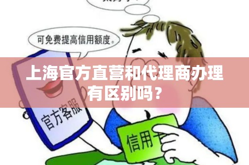 上海官方直营和代理商办理有区别吗? 上海官方直营和代理商办理有区别吗?
