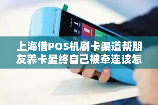 上海借POS机刷卡渠道帮朋友养卡最终自己被牵连该怎么办？