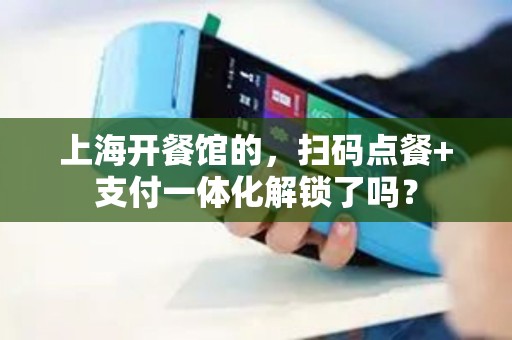 上海开餐馆的，扫码点餐+支付一体化解锁了吗？