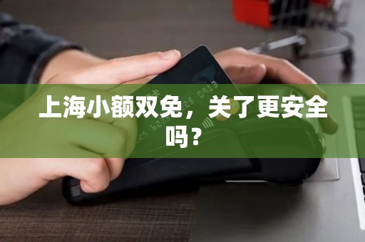 上海小额双免，关了更安全吗？