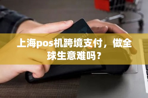 上海pos机跨境支付，做全球生意难吗？