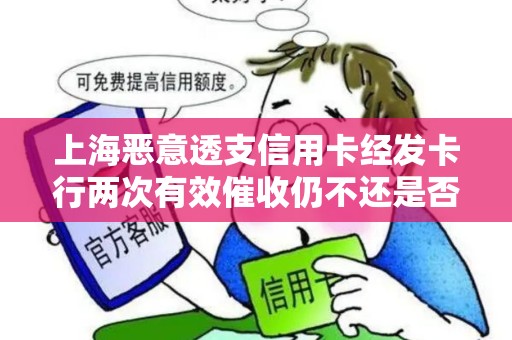 上海恶意透支信用卡经发卡行两次有效催收仍不还是否触犯刑法？