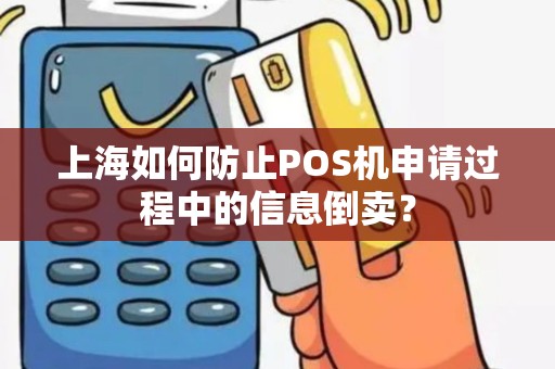 上海如何防止POS机申请过程中的信息倒卖？