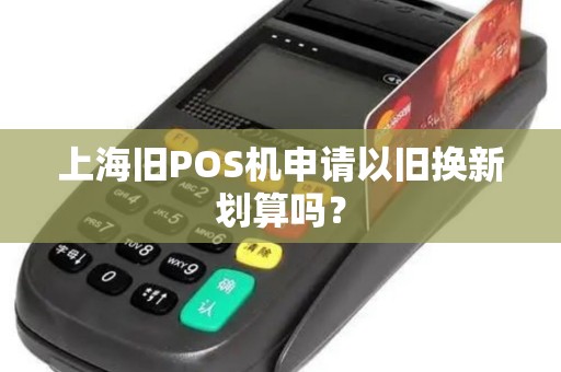 上海旧POS机申请以旧换新划算吗？