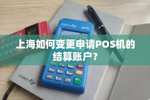 上海如何变更申请POS机的结算账户？