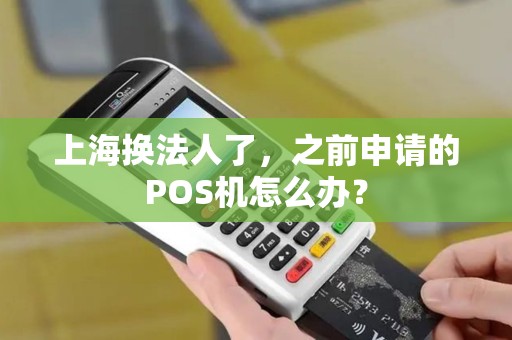 上海换法人了，之前申请的POS机怎么办？