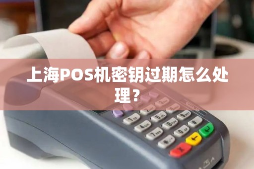 上海POS机密钥过期怎么处理？