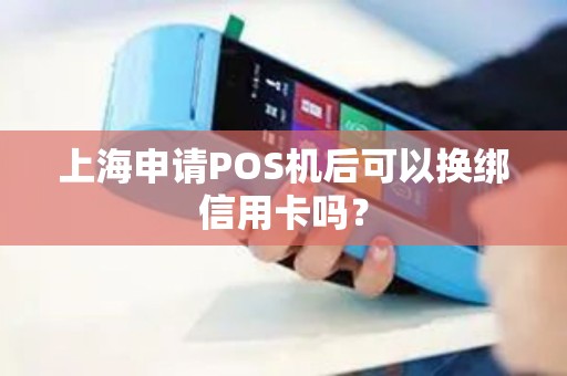 上海申请POS机后可以换绑信用卡吗？