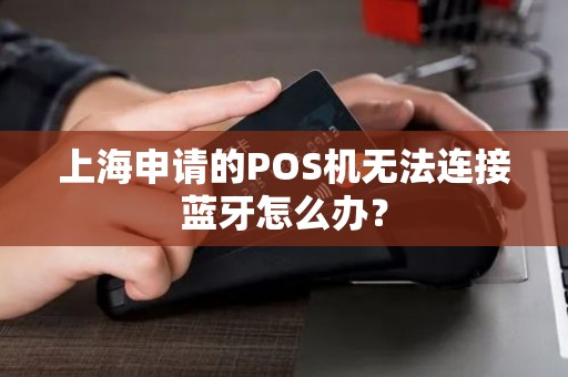 上海申请的POS机无法连接蓝牙怎么办？