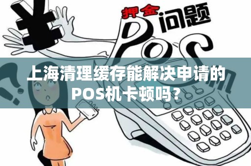 上海清理缓存能解决申请的POS机卡顿吗？