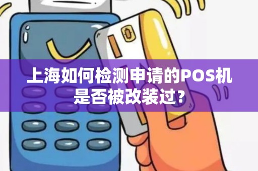 上海如何检测申请的POS机是否被改装过？