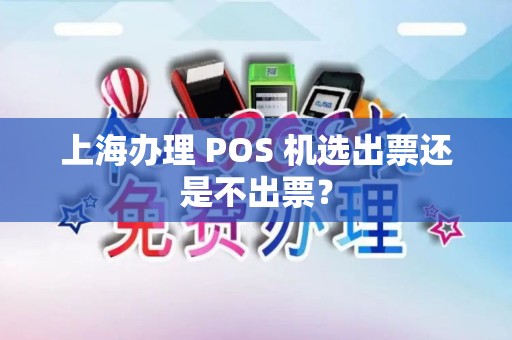 上海办理 POS 机选出票还是不出票？