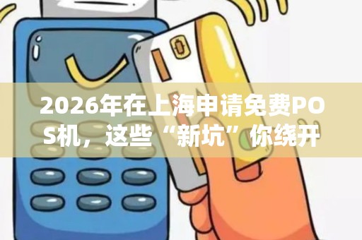 2026年在上海申请免费POS机，这些“新坑”你绕开了吗？