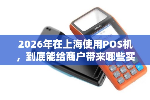 2026年在上海使用POS机，到底能给商户带来哪些实实在在的好处？