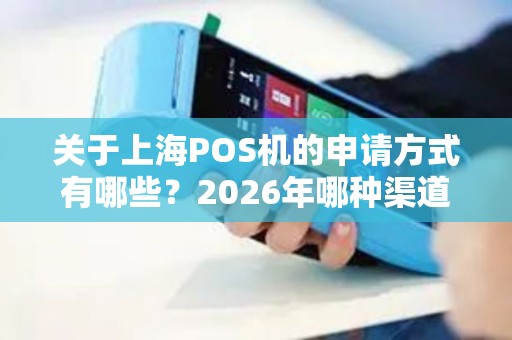关于上海POS机的申请方式有哪些？2026年哪种渠道最靠谱