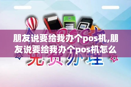 朋友说要给我办个pos机,朋友说要给我办个pos机怎么回复