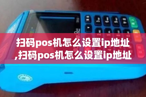 扫码pos机怎么设置ip地址,扫码pos机怎么设置ip地址详细介绍