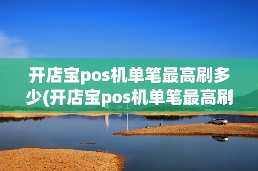 开店宝pos机单笔最高刷多少(开店宝pos机单笔最高刷多少详细介绍)