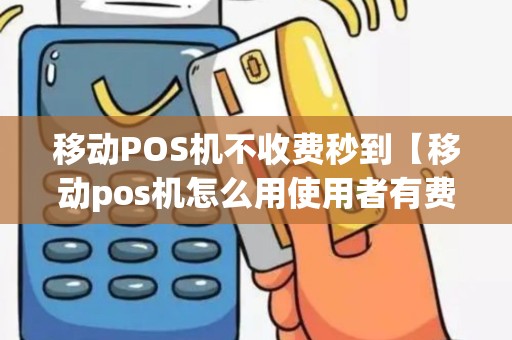 移动POS机不收费秒到【移动pos机怎么用使用者有费用吗】