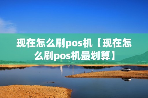现在怎么刷pos机【现在怎么刷pos机最划算】
