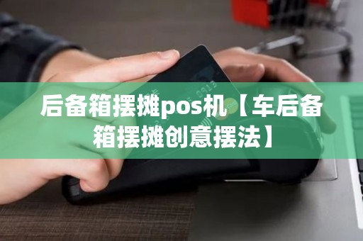 后备箱摆摊pos机【车后备箱摆摊创意摆法】