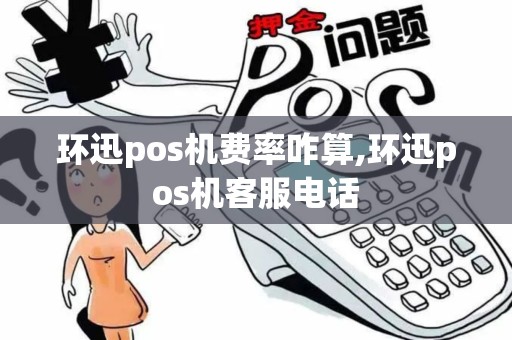 环迅pos机费率咋算,环迅pos机客服电话