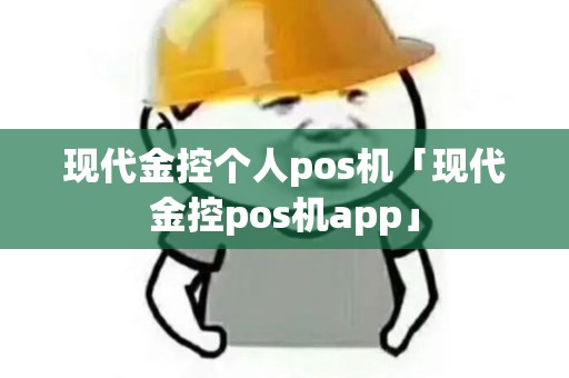 现代金控个人pos机「现代金控pos机app」