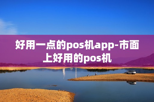 好用一点的pos机app-市面上好用的pos机