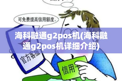 海科融通g2pos机(海科融通g2pos机详细介绍)