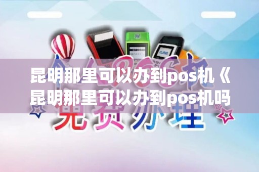昆明那里可以办到pos机《昆明那里可以办到pos机吗》