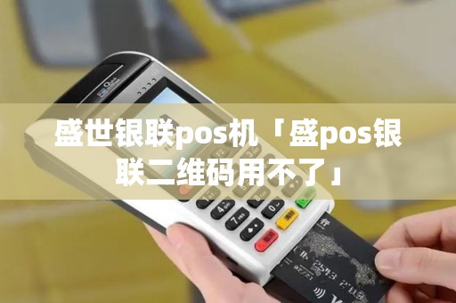 盛世银联pos机「盛pos银联二维码用不了」