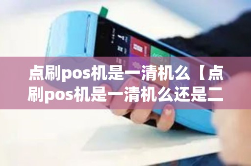 点刷pos机是一清机么【点刷pos机是一清机么还是二清】