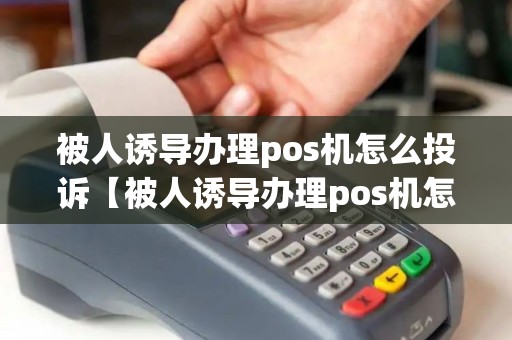 被人诱导办理pos机怎么投诉【被人诱导办理pos机怎么投诉详细介绍】
