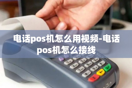 电话pos机怎么用视频-电话pos机怎么接线