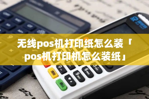 无线pos机打印纸怎么装「pos机打印机怎么装纸」