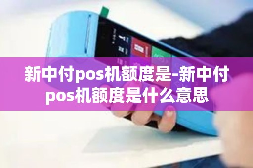新中付pos机额度是-新中付pos机额度是什么意思