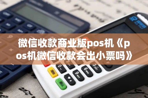 微信收款商业版pos机《pos机微信收款会出小票吗》