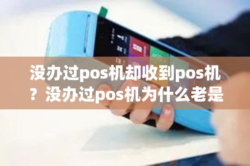 没办过pos机却收到pos机？没办过pos机为什么老是收到电话