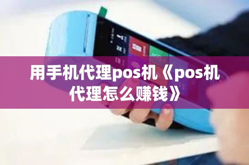 用手机代理pos机《pos机代理怎么赚钱》