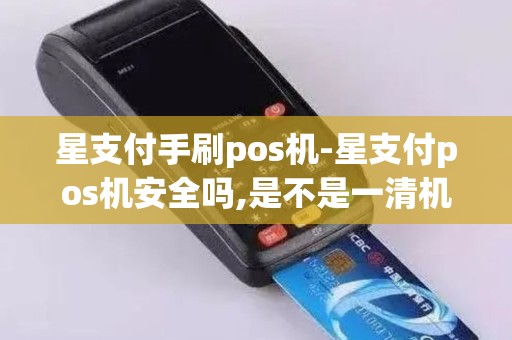 星支付手刷pos机-星支付pos机安全吗,是不是一清机
