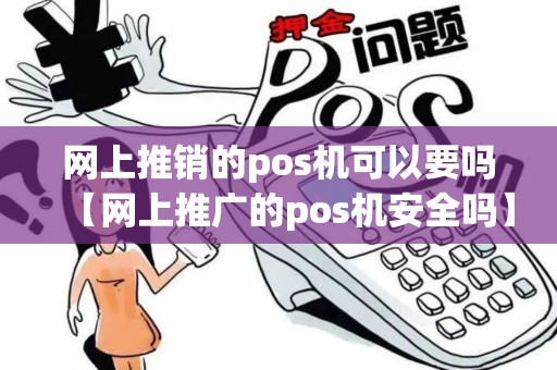 网上推销的pos机可以要吗【网上推广的pos机安全吗】