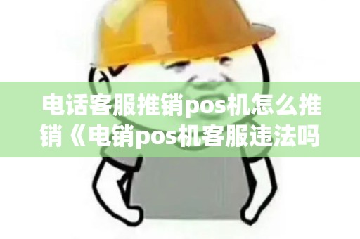 电话客服推销pos机怎么推销《电销pos机客服违法吗》