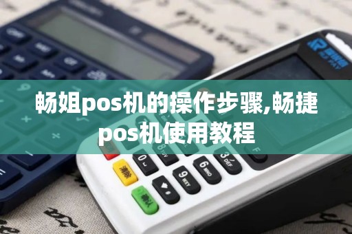 畅姐pos机的操作步骤,畅捷pos机使用教程